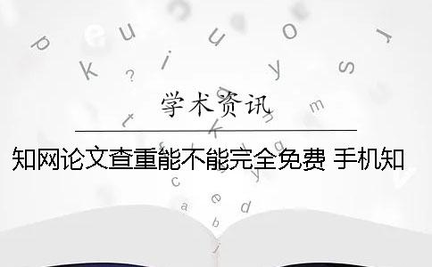 知网论文查重能不能完全免费？ 手机知网能不能查重