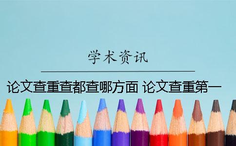 论文查重查都查哪方面？ 论文查重第一次过了还用查第二次吗