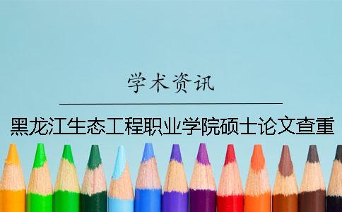 黑龙江生态工程职业学院硕士论文查重要求及重复率