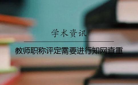 教师职称评定需要进行知网查重