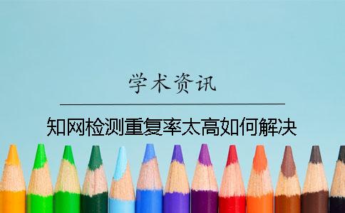 知网检测重复率太高如何解决