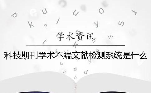 科技期刊学术不端文献检测系统是什么？科技期刊论文摘要的写作规范