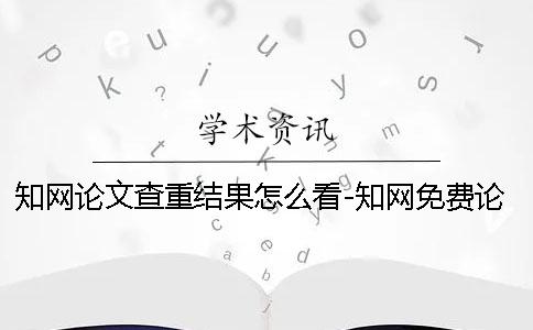 知网论文查重结果怎么看-知网免费论文查重论文怎样查重