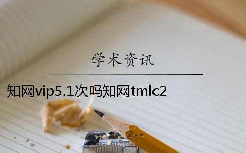 知网vip5.1次吗知网tmlc2 知网查重vip5.1和5.2的区别