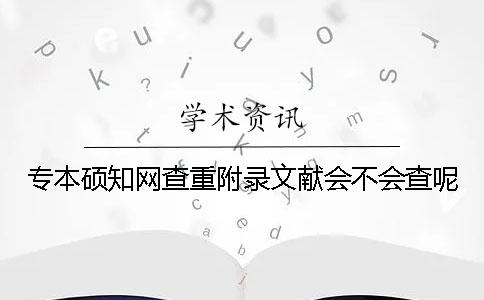 专本硕知网查重附录文献会不会查呢？