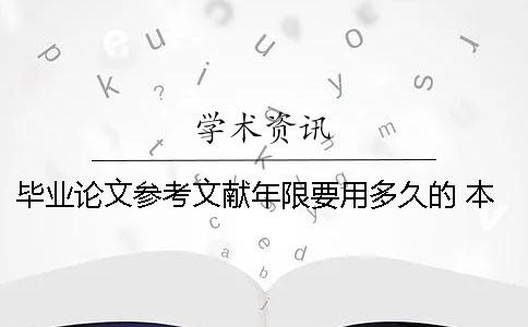 毕业论文参考文献年限要用多久的 本科毕业论文参考文献的年限