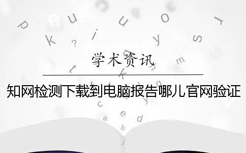 知网检测下载到电脑报告哪儿官网验证是不是真地