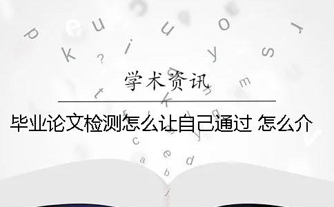 毕业论文检测怎么让自己通过 怎么介绍自己的毕业论文