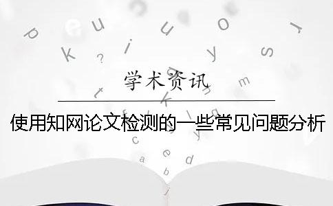 使用知网论文检测的一些常见问题分析