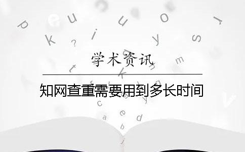 知网查重需要用到多长时间