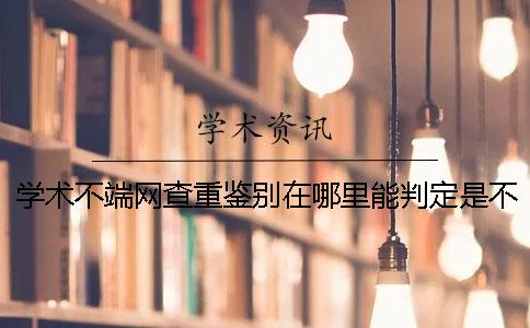 学术不端网查重鉴别在哪里能判定是不是假