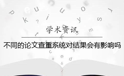 不同的论文查重系统对结果会有影响吗？