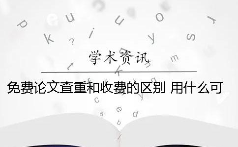 免费论文查重和收费的区别 用什么可以免费查重论文