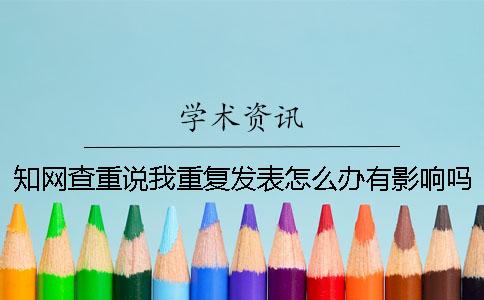 知网查重说我重复发表怎么办有影响吗