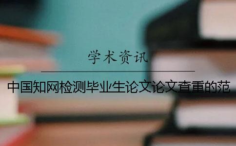 中国知网检测毕业生论文论文查重的范围