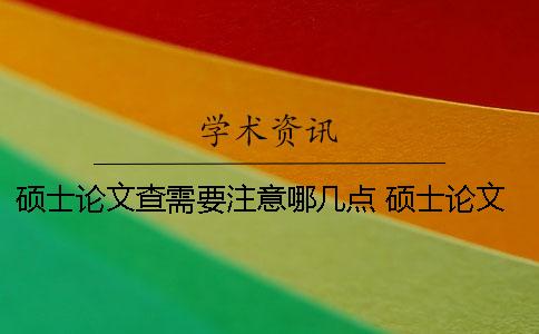 硕士论文查需要注意哪几点？ 硕士论文选题应注意哪些方面