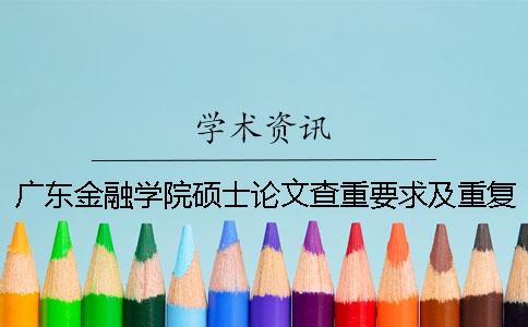 广东金融学院硕士论文查重要求及重复率 广东金融学院本科论文查重