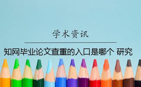 知网毕业论文查重的入口是哪个？ 研究生毕业论文知网查重