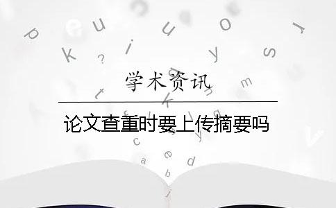 论文查重时要上传摘要吗？