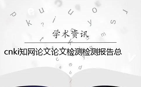 cnki知网论文论文检测检测报告总计有几份？