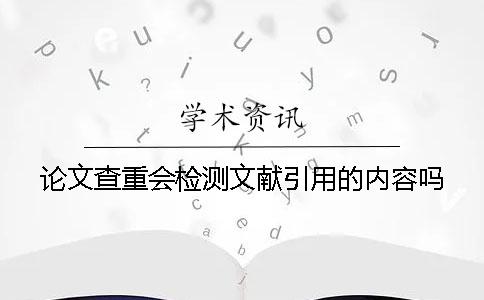 论文查重会检测文献引用的内容吗？