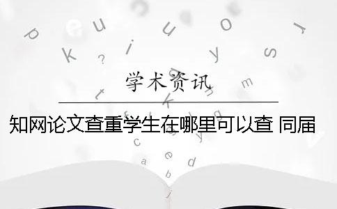 知网论文查重学生在哪里可以查？ 同届学生论文会被知网查重吗