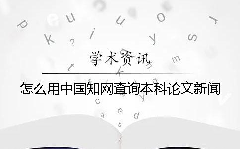 怎么用中国知网查询本科论文新闻