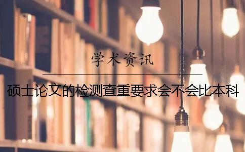 硕士论文的检测查重要求会不会比本科学术不端文献检测系统论文更严格