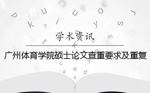 广州体育学院硕士论文查重要求及重复率 广州体育学院硕士论文盲审一