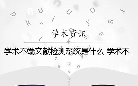 学术不端文献检测系统是什么？ 学术不端文献检测系统和知网一样吗