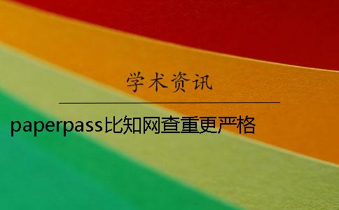 paperpass比知网查重更严格吗 知网查重跟paperpass