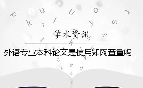 外语专业本科论文是使用知网查重吗 外语专业本科论文多少字
