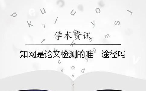 知网是论文检测的唯一途径吗？