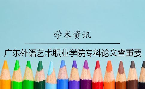 广东外语艺术职业学院专科论文查重要求及重复率一