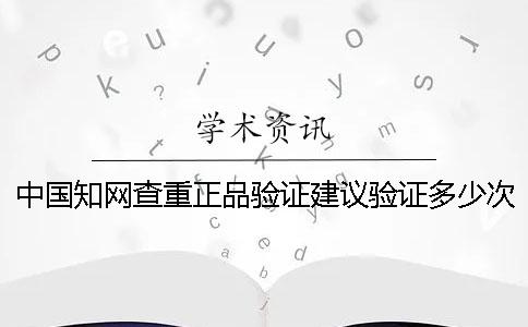 中国知网查重正品验证建议验证多少次