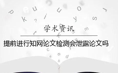 提前进行知网论文检测会泄露论文吗？ 知网论文检测显示提前查过会有影响吗？