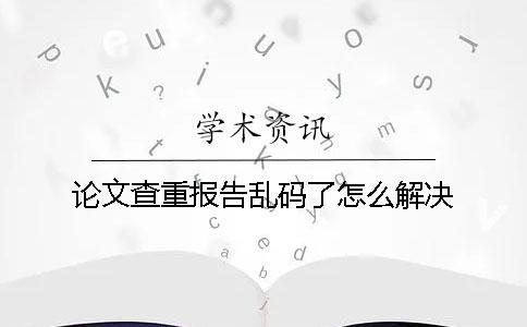 论文查重报告乱码了怎么解决？