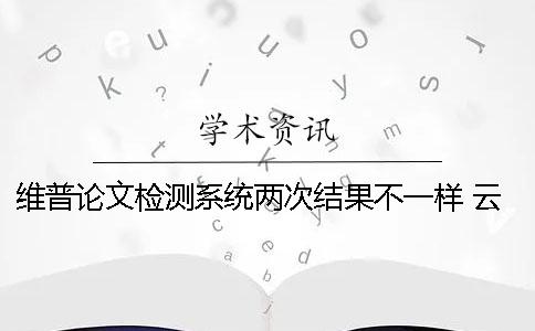 维普论文检测系统两次结果不一样 云南经济管理学院维普论文检测系统