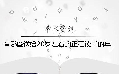 有哪些送给20岁左右的正在读书的年轻人的建议？