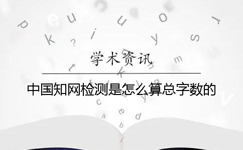 中国知网检测是怎么算总字数的？