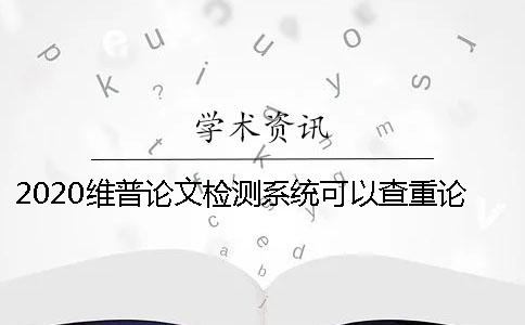 2020维普论文检测系统可以查重论文吗？为什么使用维普检测论文？