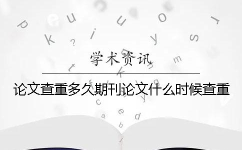 论文查重多久期刊论文什么时候查重