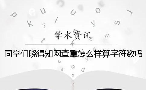 同学们晓得知网查重怎么样算字符数吗？