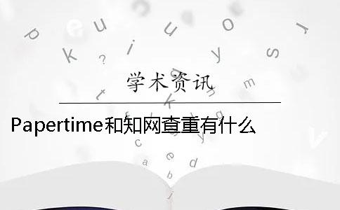 Papertime和知网查重有什么不同- papertime标黄知网能查出来吗 Papertime和知网查重有什么不同- papertime标黄知网能查出来吗