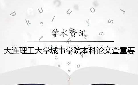 大连理工大学城市学院本科论文查重要求及重复率 大连理工大学城市学院是本科几批