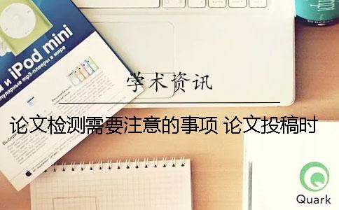 论文检测需要注意的事项？ 论文投稿时需要注意的事项有哪些