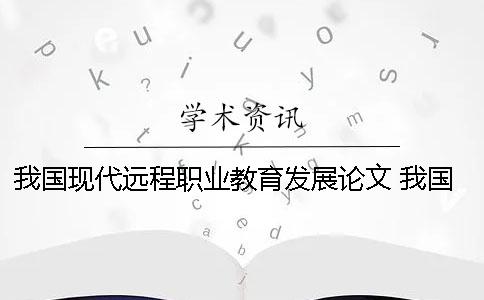 我国现代远程职业教育发展论文 我国当前发展现代职业教育的认识