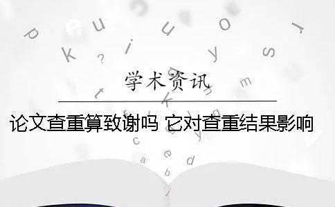 论文查重算致谢吗 它对查重结果影响大不大