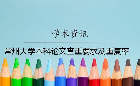 常州大学本科论文查重要求及重复率 大学本科论文查重率是多少