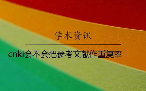 cnki会不会把参考文献作重复率 cnki会不会把参考文献作重复率